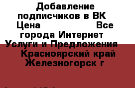 Добавление подписчиков в ВК › Цена ­ 5000-10000 - Все города Интернет » Услуги и Предложения   . Красноярский край,Железногорск г.